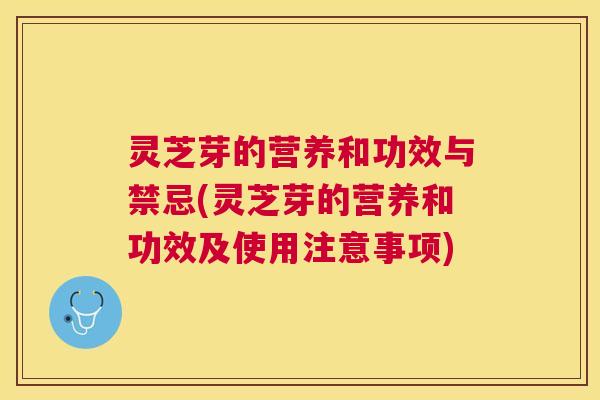 灵芝芽的营养和功效与禁忌(灵芝芽的营养和功效及使用注意事项) 灵芝芽的营养和功效与禁忌(灵芝芽的营养和功效及使用注意事项)
