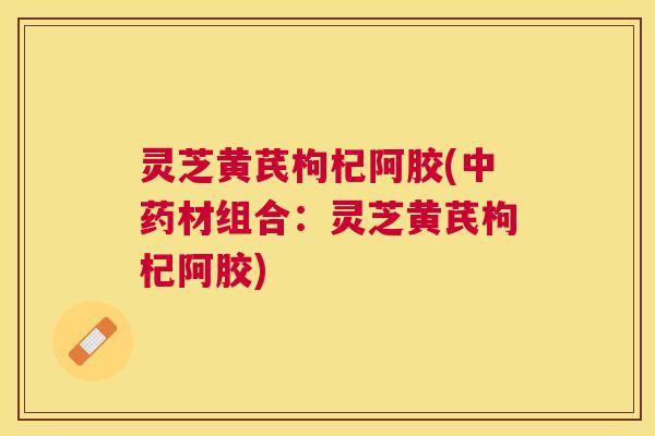 灵芝黄芪枸杞阿胶(材组合：灵芝黄芪枸杞阿胶)