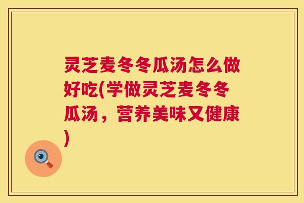 灵芝麦冬冬瓜汤怎么做好吃(学做灵芝麦冬冬瓜汤,营养美味又健康) 灵芝麦冬冬瓜汤怎么做好吃(学做灵芝麦冬冬瓜汤,营养美味又健康)