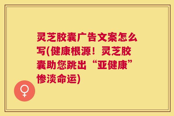 灵芝胶囊广告文案怎么写(健康根源！灵芝胶囊助您跳出“”惨淡命运)