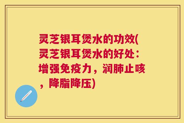 灵芝银耳煲水的功效(灵芝银耳煲水的好处：增强免疫力，润止咳，)