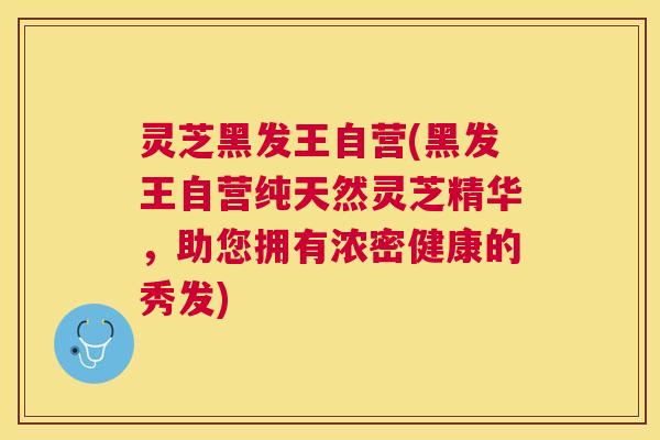 灵芝黑发王自营(黑发王自营纯天然灵芝精华,助您拥有浓密健康的秀发) 灵芝黑发王自营(黑发王自营纯天然灵芝精华,助您拥有浓密健康的秀发)