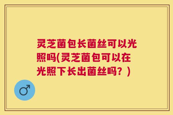 灵芝菌包长菌丝可以光照吗(灵芝菌包可以在光照下长出菌丝吗?) 灵芝菌包长菌丝可以光照吗(灵芝菌包可以在光照下长出菌丝吗?)