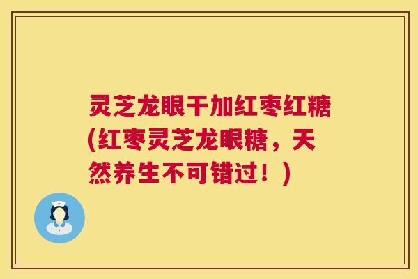 灵芝龙眼干加红枣红糖(红枣灵芝龙眼糖,天然养生不可错过!) 灵芝龙眼干加红枣红糖(红枣灵芝龙眼糖,天然养生不可错过!)