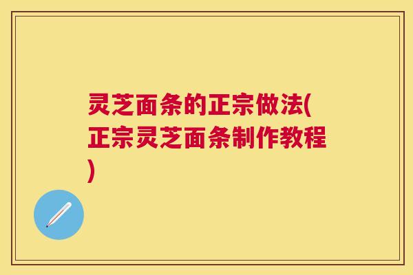 灵芝面条的正宗做法(正宗灵芝面条制作教程) 灵芝面条的正宗做法(正宗灵芝面条制作教程)