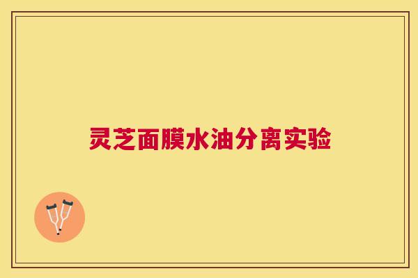 灵芝面膜水油分离实验 灵芝面膜水油分离实验