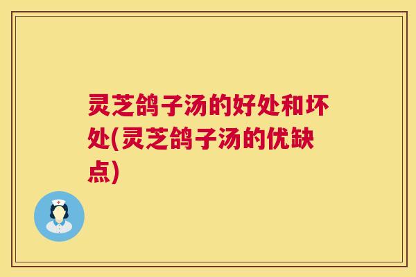 灵芝鸽子汤的好处和坏处(灵芝鸽子汤的优缺点) 灵芝鸽子汤的好处和坏处(灵芝鸽子汤的优缺点)