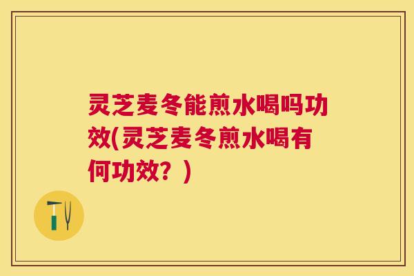 灵芝麦冬能煎水喝吗功效(灵芝麦冬煎水喝有何功效?) 灵芝麦冬能煎水喝吗功效(灵芝麦冬煎水喝有何功效?)