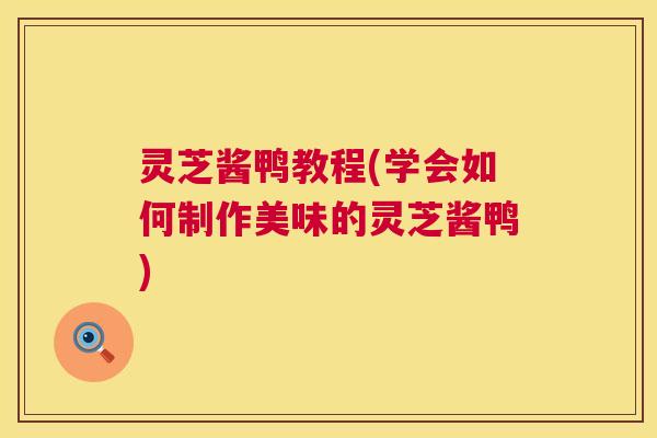 灵芝酱鸭教程(学会如何制作美味的灵芝酱鸭) 灵芝酱鸭教程(学会如何制作美味的灵芝酱鸭)