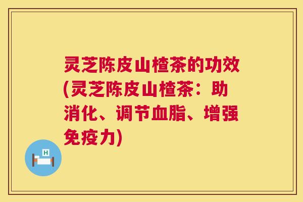 灵芝陈皮山楂茶的功效(灵芝陈皮山楂茶:助消化、调节、增强免疫力) 灵芝陈皮山楂茶的功效(灵芝陈皮山楂茶:助消化、调节、增强免疫力)