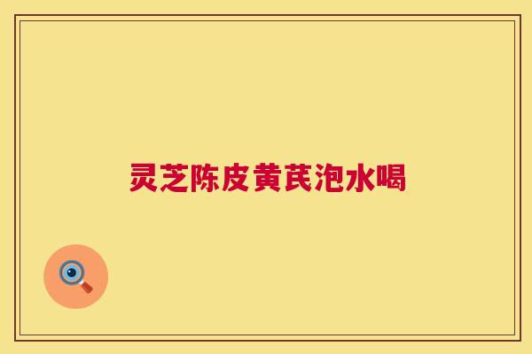 灵芝陈皮黄芪泡水喝 灵芝陈皮黄芪泡水喝