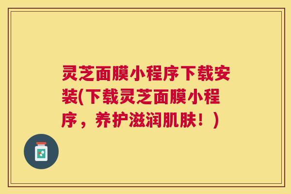 灵芝面膜小程序下载安装(下载灵芝面膜小程序,养护滋润!) 灵芝面膜小程序下载安装(下载灵芝面膜小程序,养护滋润!)