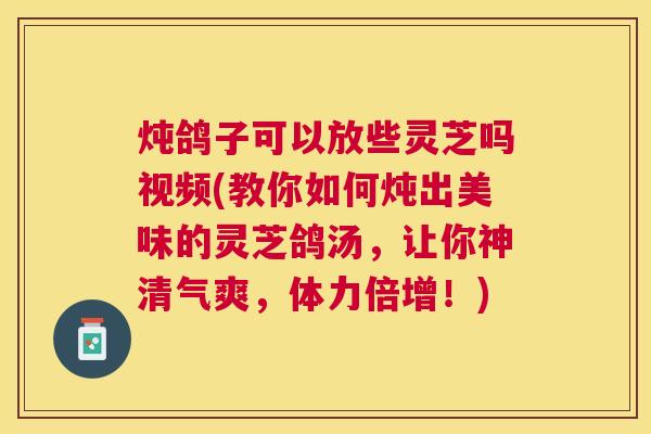 炖鸽子可以放些灵芝吗视频(教你如何炖出美味的灵芝鸽汤,让你神清气爽,体力倍增!) 炖鸽子可以放些灵芝吗视频(教你如何炖出美味的灵芝鸽汤,让你神清气爽,体力倍增!)