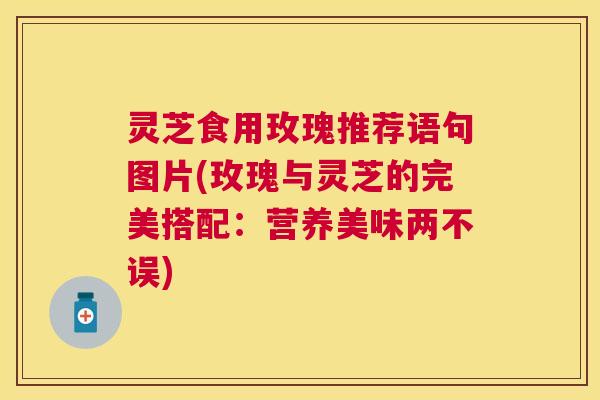 灵芝食用玫瑰推荐语句图片(玫瑰与灵芝的完美搭配:营养美味两不误) 灵芝食用玫瑰推荐语句图片(玫瑰与灵芝的完美搭配:营养美味两不误)