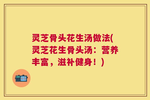 灵芝骨头花生汤做法(灵芝花生骨头汤:营养丰富,滋补健身!) 灵芝骨头花生汤做法(灵芝花生骨头汤:营养丰富,滋补健身!)