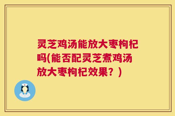 灵芝鸡汤能放大枣枸杞吗(能否配灵芝煮鸡汤放大枣枸杞效果?) 灵芝鸡汤能放大枣枸杞吗(能否配灵芝煮鸡汤放大枣枸杞效果?)