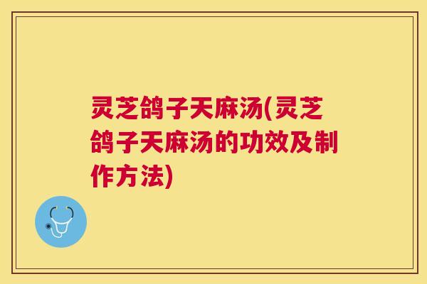 灵芝鸽子天麻汤(灵芝鸽子天麻汤的功效及制作方法)