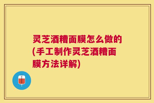 灵芝酒糟面膜怎么做的(手工制作灵芝酒糟面膜方法详解) 灵芝酒糟面膜怎么做的(手工制作灵芝酒糟面膜方法详解)