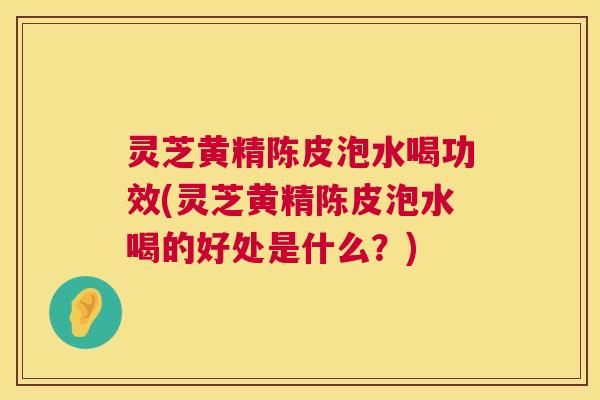 灵芝黄精陈皮泡水喝功效(灵芝黄精陈皮泡水喝的好处是什么?) 灵芝黄精陈皮泡水喝功效(灵芝黄精陈皮泡水喝的好处是什么?)