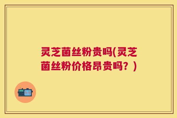 灵芝菌丝粉贵吗(灵芝菌丝粉价格昂贵吗?) 灵芝菌丝粉贵吗(灵芝菌丝粉价格昂贵吗?)
