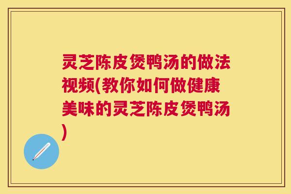 灵芝陈皮煲鸭汤的做法视频(教你如何做健康美味的灵芝陈皮煲鸭汤) 灵芝陈皮煲鸭汤的做法视频(教你如何做健康美味的灵芝陈皮煲鸭汤)