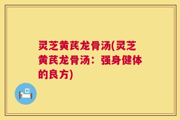 灵芝黄芪龙骨汤(灵芝黄芪龙骨汤:强身健体的良方) 灵芝黄芪龙骨汤(灵芝黄芪龙骨汤:强身健体的良方)