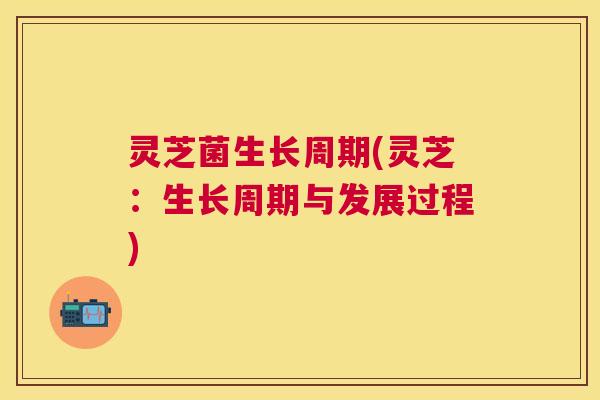灵芝菌生长周期(灵芝:生长周期与发展过程) 灵芝菌生长周期(灵芝:生长周期与发展过程)