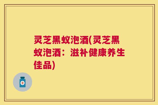 灵芝黑蚁泡酒(灵芝黑蚁泡酒:滋补健康养生佳品) 灵芝黑蚁泡酒(灵芝黑蚁泡酒:滋补健康养生佳品)