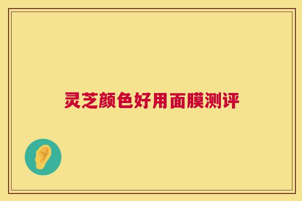 灵芝颜色好用面膜测评 灵芝颜色好用面膜测评