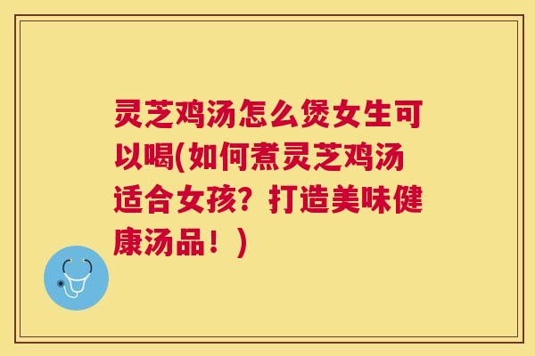 灵芝鸡汤怎么煲女生可以喝(如何煮灵芝鸡汤适合女孩?打造美味健康汤品!) 灵芝鸡汤怎么煲女生可以喝(如何煮灵芝鸡汤适合女孩?打造美味健康汤品!)