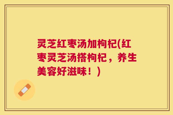灵芝红枣汤加枸杞(红枣灵芝汤搭枸杞,养生美容好滋味!) 灵芝红枣汤加枸杞(红枣灵芝汤搭枸杞,养生美容好滋味!)