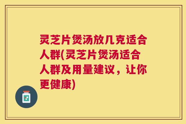 灵芝片煲汤放几克适合人群(灵芝片煲汤适合人群及用量建议,让你更健康) 灵芝片煲汤放几克适合人群(灵芝片煲汤适合人群及用量建议,让你更健康)