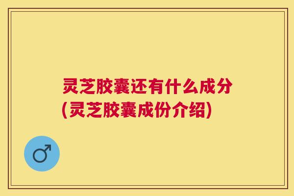 灵芝胶囊还有什么成分(灵芝胶囊成份介绍) 灵芝胶囊还有什么成分(灵芝胶囊成份介绍)