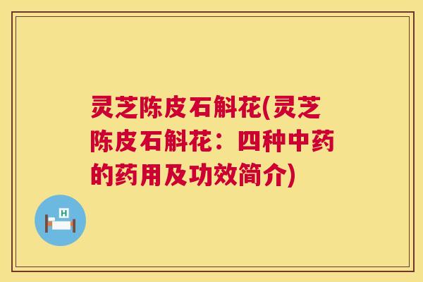 灵芝陈皮石斛花(灵芝陈皮石斛花:四种的药用及功效简介) 灵芝陈皮石斛花(灵芝陈皮石斛花:四种的药用及功效简介)