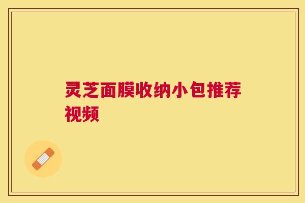 灵芝面膜收纳小包推荐视频 灵芝面膜收纳小包推荐视频
