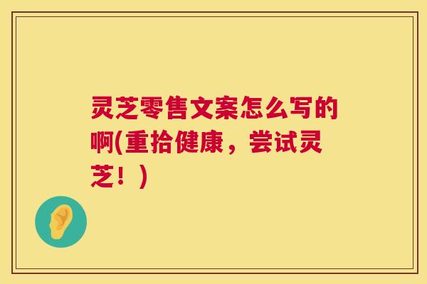 灵芝零售文案怎么写的啊(重拾健康，尝试灵芝！)