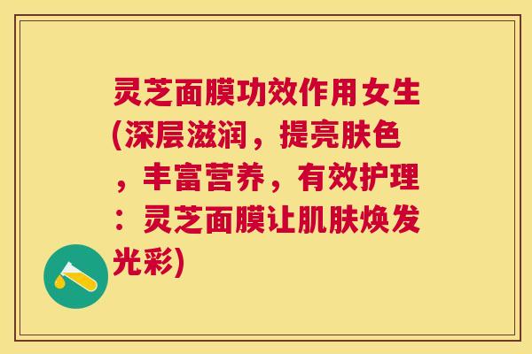 灵芝面膜功效作用女生(深层滋润,提亮肤色,丰富营养,有效护理:灵芝面膜让焕发光彩) 灵芝面膜功效作用女生(深层滋润,提亮肤色,丰富营养,有效护理:灵芝面膜让焕发光彩)