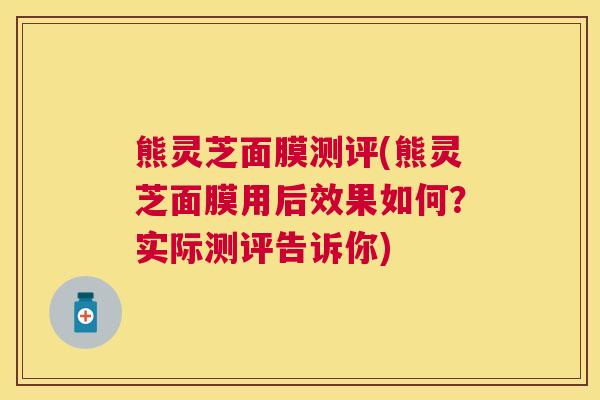 熊灵芝面膜测评(熊灵芝面膜用后效果如何?实际测评告诉你) 熊灵芝面膜测评(熊灵芝面膜用后效果如何?实际测评告诉你)