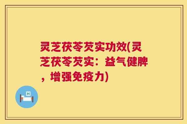 灵芝茯苓芡实功效(灵芝茯苓芡实：益气健脾，增强免疫力)