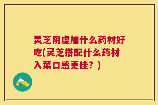 灵芝阴虚加什么药材好吃(灵芝搭配什么药材入菜口感更佳?) 灵芝阴虚加什么药材好吃(灵芝搭配什么药材入菜口感更佳?)