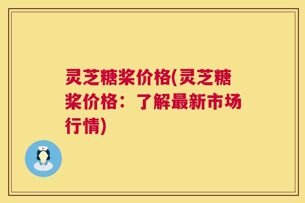 灵芝糖桨价格(灵芝糖桨价格:了解新市场行情) 灵芝糖桨价格(灵芝糖桨价格:了解新市场行情)