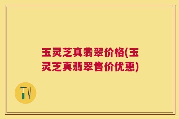 玉灵芝真翡翠价格(玉灵芝真翡翠售价优惠) 玉灵芝真翡翠价格(玉灵芝真翡翠售价优惠)