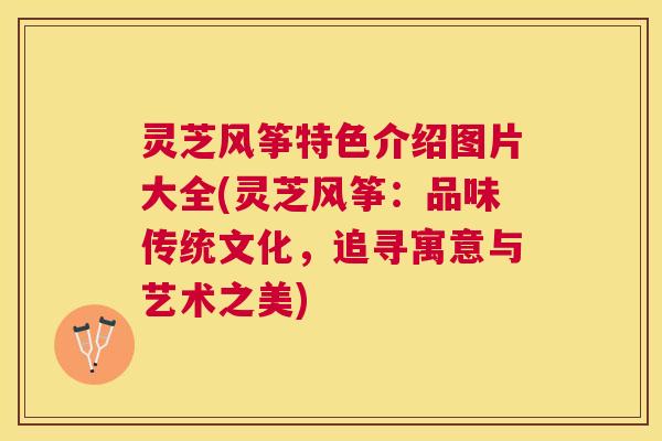 灵芝风筝特色介绍图片大全(灵芝风筝:品味传统文化,追寻寓意与艺术之美) 灵芝风筝特色介绍图片大全(灵芝风筝:品味传统文化,追寻寓意与艺术之美)