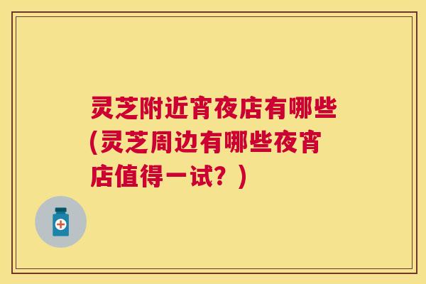 灵芝附近宵夜店有哪些(灵芝周边有哪些夜宵店值得一试?) 灵芝附近宵夜店有哪些(灵芝周边有哪些夜宵店值得一试?)