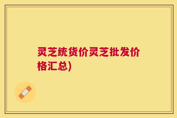 灵芝统货价灵芝批发价格汇总) 灵芝统货价灵芝批发价格汇总)