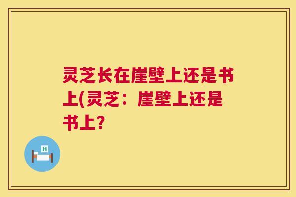 灵芝长在崖壁上还是书上(灵芝：崖壁上还是书上？