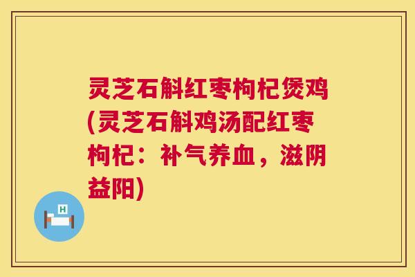 灵芝石斛红枣枸杞煲鸡(灵芝石斛鸡汤配红枣枸杞:,滋阴益阳) 灵芝石斛红枣枸杞煲鸡(灵芝石斛鸡汤配红枣枸杞:,滋阴益阳)
