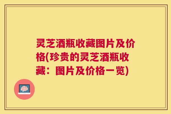 灵芝酒瓶收藏图片及价格(珍贵的灵芝酒瓶收藏:图片及价格一览) 灵芝酒瓶收藏图片及价格(珍贵的灵芝酒瓶收藏:图片及价格一览)