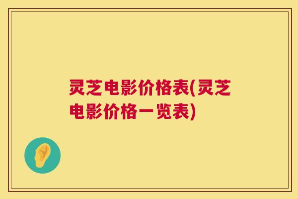 灵芝电影价格表(灵芝电影价格一览表) 灵芝电影价格表(灵芝电影价格一览表)