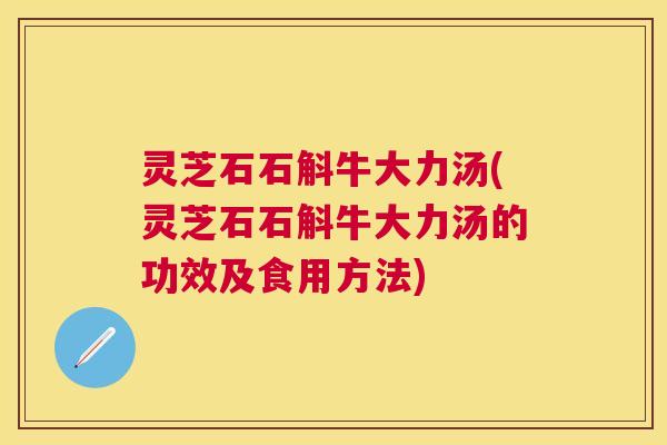 灵芝石石斛牛大力汤(灵芝石石斛牛大力汤的功效及食用方法) 灵芝石石斛牛大力汤(灵芝石石斛牛大力汤的功效及食用方法)